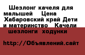 Шезлонг качеля для малышей  › Цена ­ 2 500 - Хабаровский край Дети и материнство » Качели, шезлонги, ходунки   